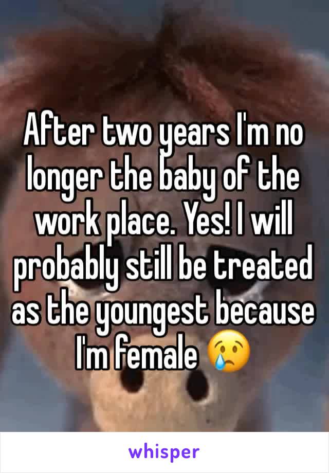 After two years I'm no longer the baby of the work place. Yes! I will probably still be treated as the youngest because I'm female 😢