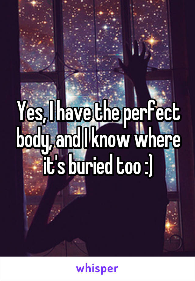 Yes, I have the perfect body, and I know where it's buried too :)