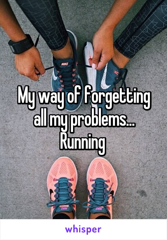 My way of forgetting all my problems... Running 