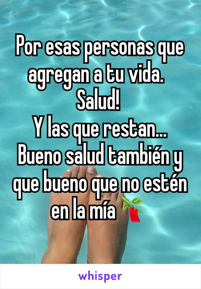 Por esas personas que agregan a tu vida.  
Salud! 
Y las que restan... Bueno salud también y que bueno que no estén en la mía🎋