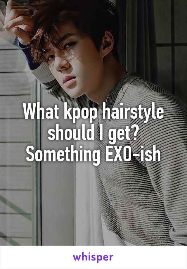 What kpop hairstyle should I get? Something EXO-ish