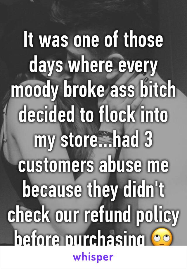 It was one of those days where every moody broke ass bitch decided to flock into my store...had 3 customers abuse me because they didn't check our refund policy before purchasing 🙄