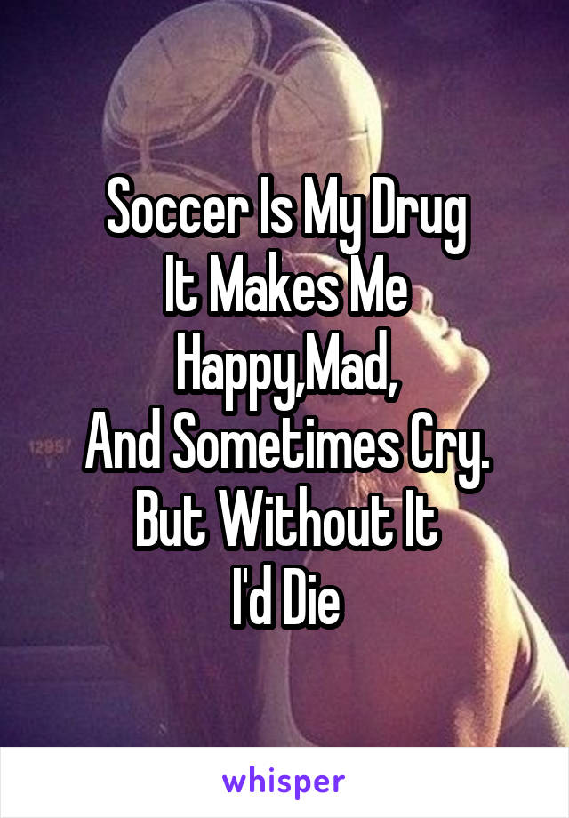 Soccer Is My Drug
It Makes Me Happy,Mad,
And Sometimes Cry.
But Without It
I'd Die