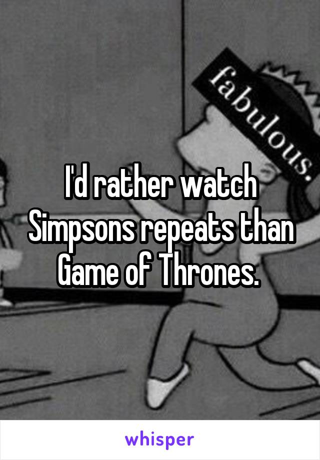 I'd rather watch Simpsons repeats than Game of Thrones. 