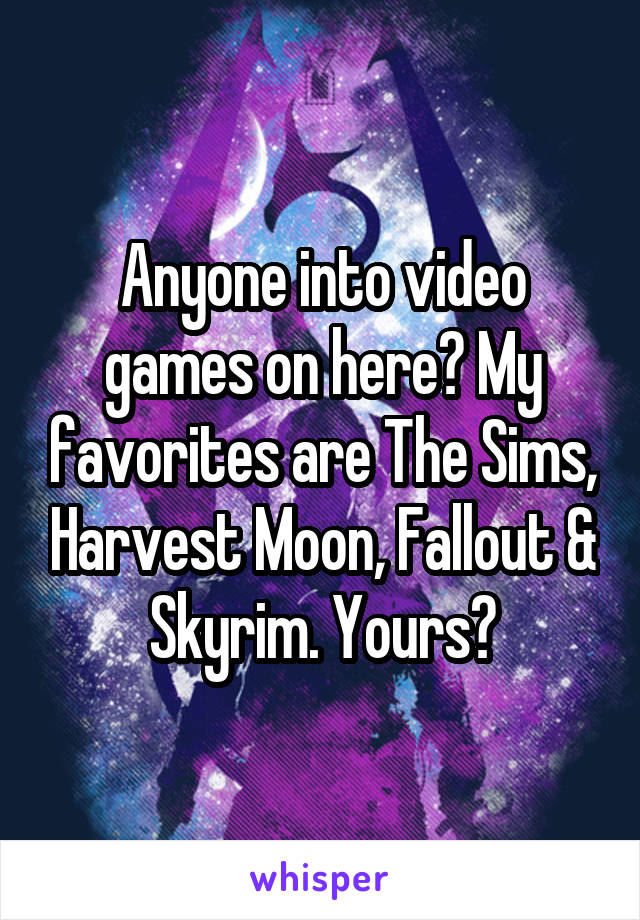 Anyone into video games on here? My favorites are The Sims, Harvest Moon, Fallout & Skyrim. Yours?