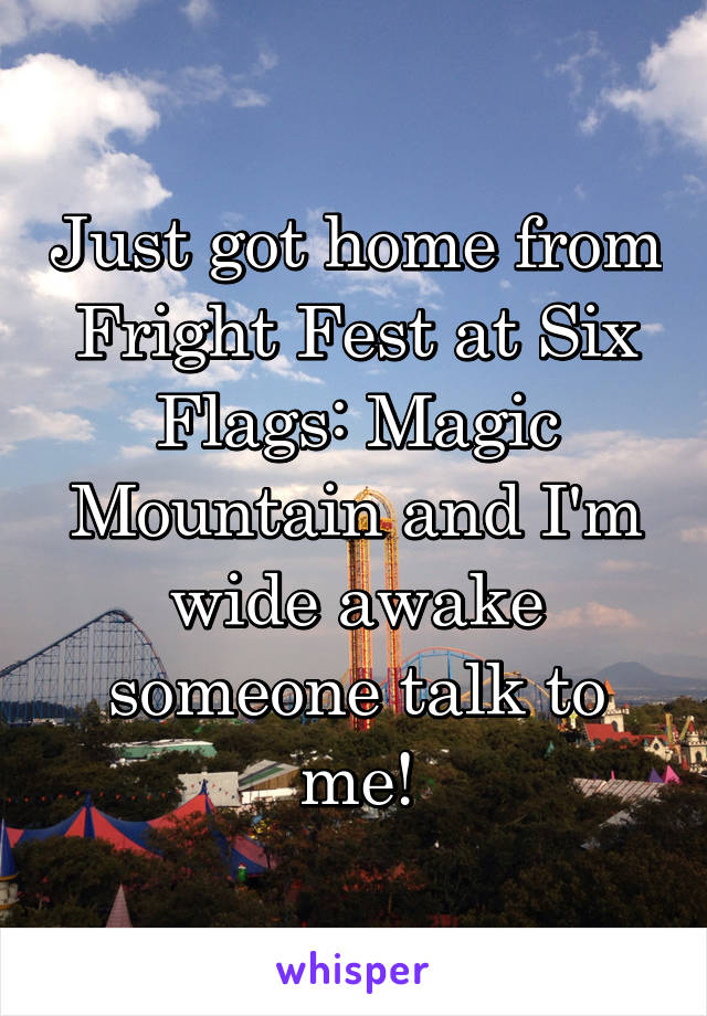 Just got home from Fright Fest at Six Flags: Magic Mountain and I'm wide awake someone talk to me!