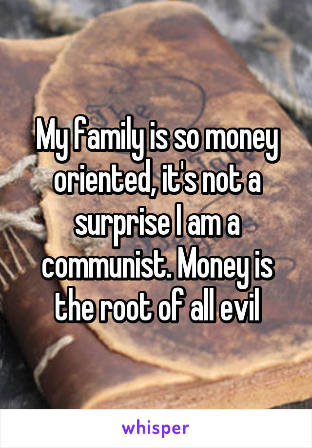 My family is so money oriented, it's not a surprise I am a communist. Money is the root of all evil