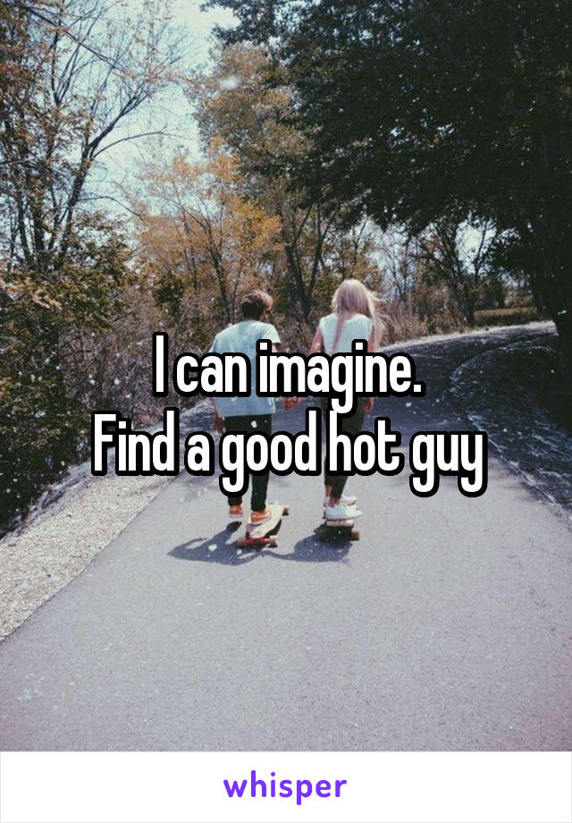 I can imagine.
Find a good hot guy