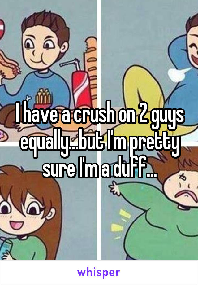 I have a crush on 2 guys equally...but I'm pretty sure I'm a duff...