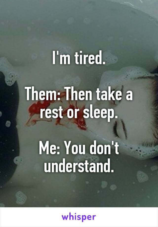 I'm tired.

Them: Then take a rest or sleep.

Me: You don't understand.