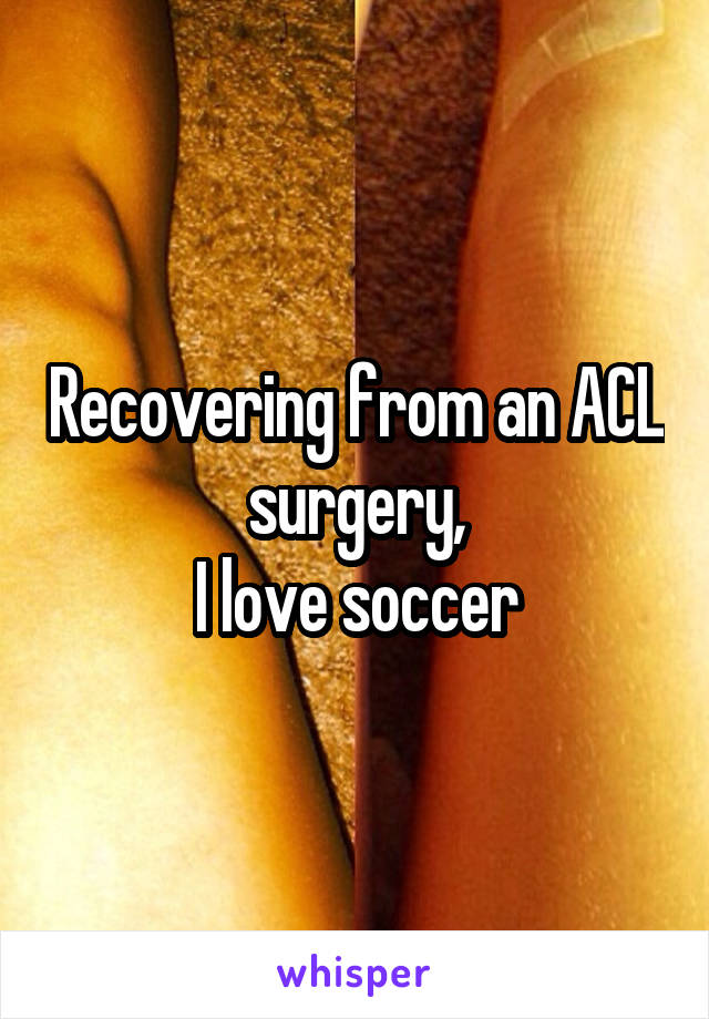 Recovering from an ACL surgery,
I love soccer