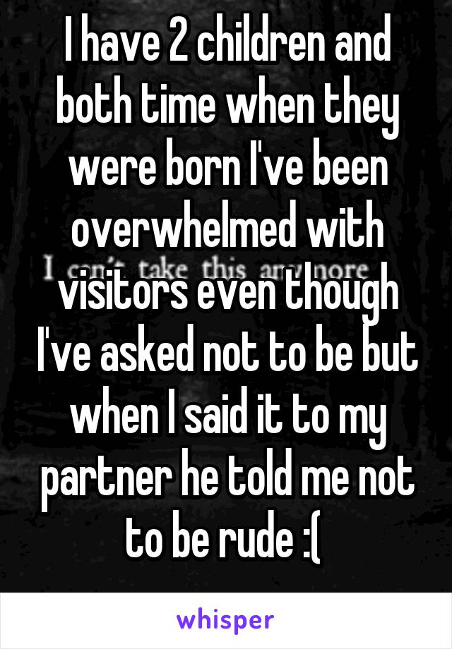 I have 2 children and both time when they were born I've been overwhelmed with visitors even though I've asked not to be but when I said it to my partner he told me not to be rude :( 
