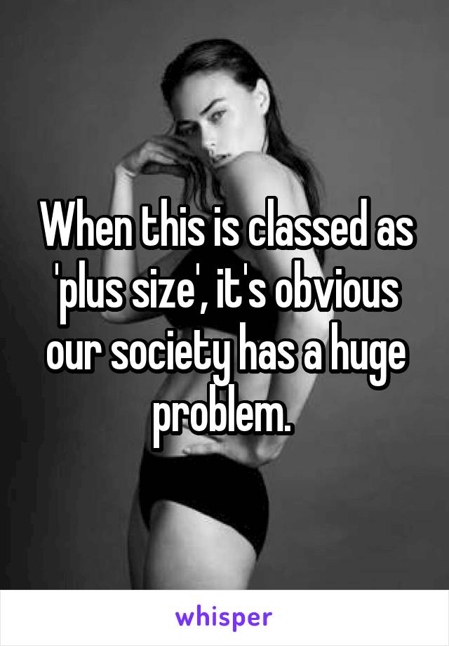 When this is classed as 'plus size', it's obvious our society has a huge problem. 