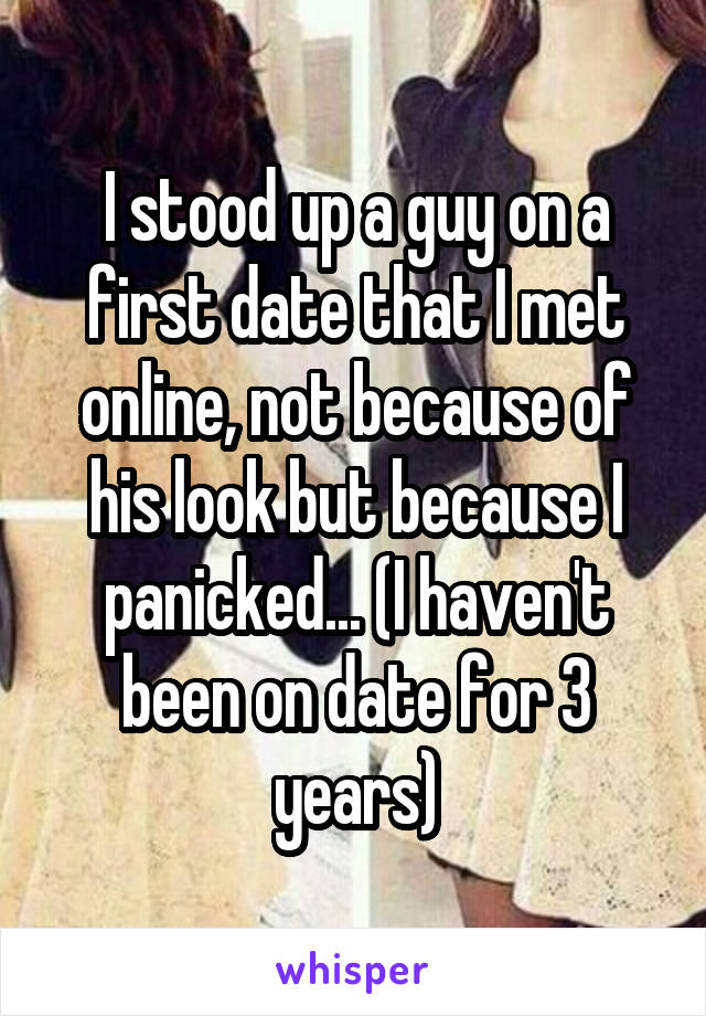 I stood up a guy on a first date that I met online, not because of his look but because I panicked... (I haven't been on date for 3 years)