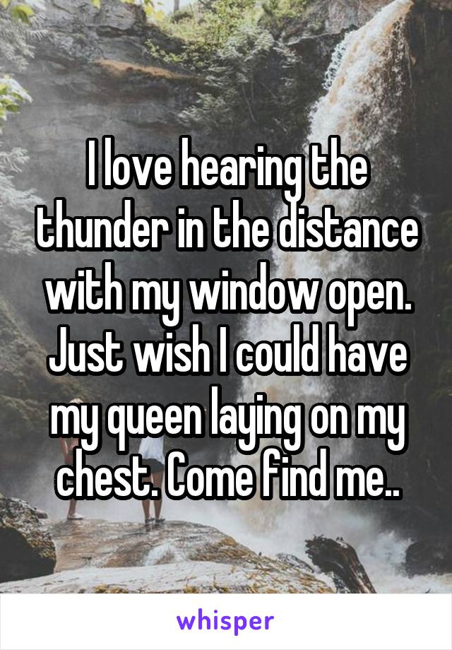 I love hearing the thunder in the distance with my window open. Just wish I could have my queen laying on my chest. Come find me..