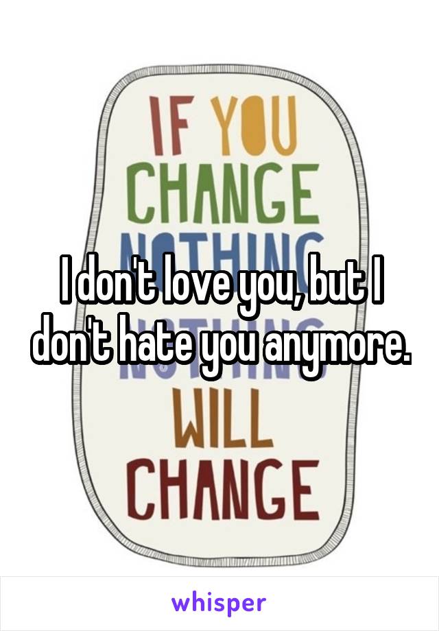 I don't love you, but I don't hate you anymore.