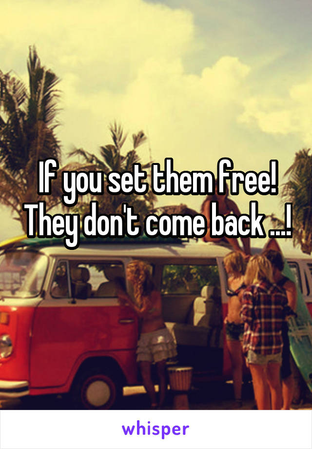 If you set them free! They don't come back ...! 