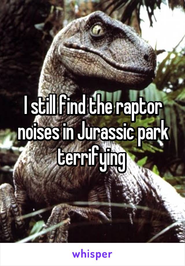 I still find the raptor noises in Jurassic park terrifying 