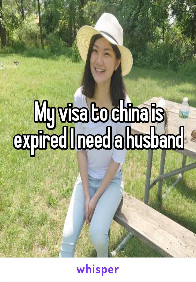 My visa to china is expired I need a husband 