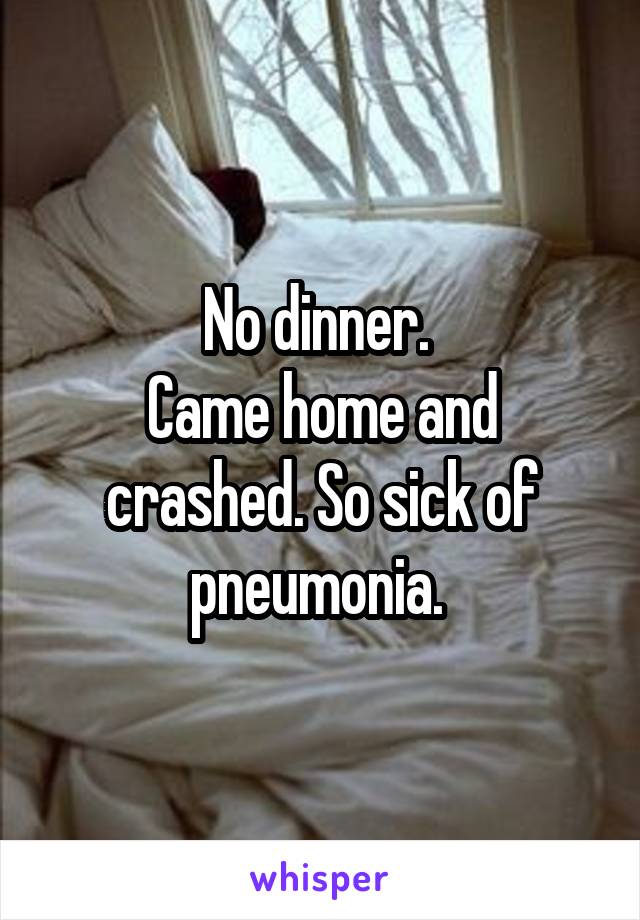 No dinner. 
Came home and crashed. So sick of pneumonia. 