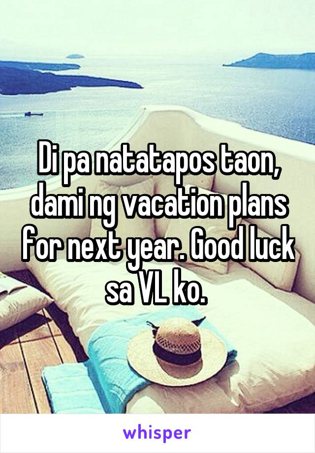 Di pa natatapos taon, dami ng vacation plans for next year. Good luck sa VL ko. 