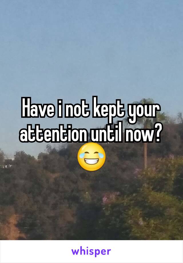 Have i not kept your attention until now? 😂