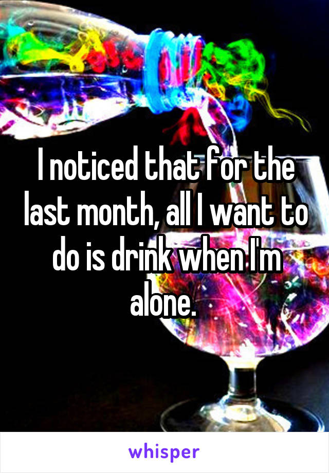 I noticed that for the last month, all I want to do is drink when I'm alone. 