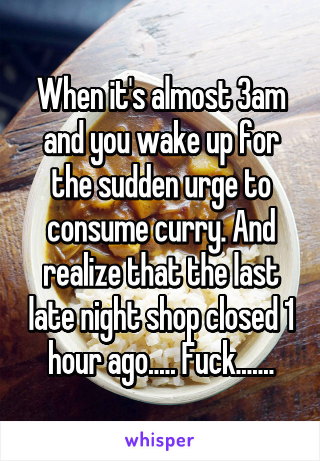 When it's almost 3am and you wake up for the sudden urge to consume curry. And realize that the last late night shop closed 1 hour ago..... Fuck.......