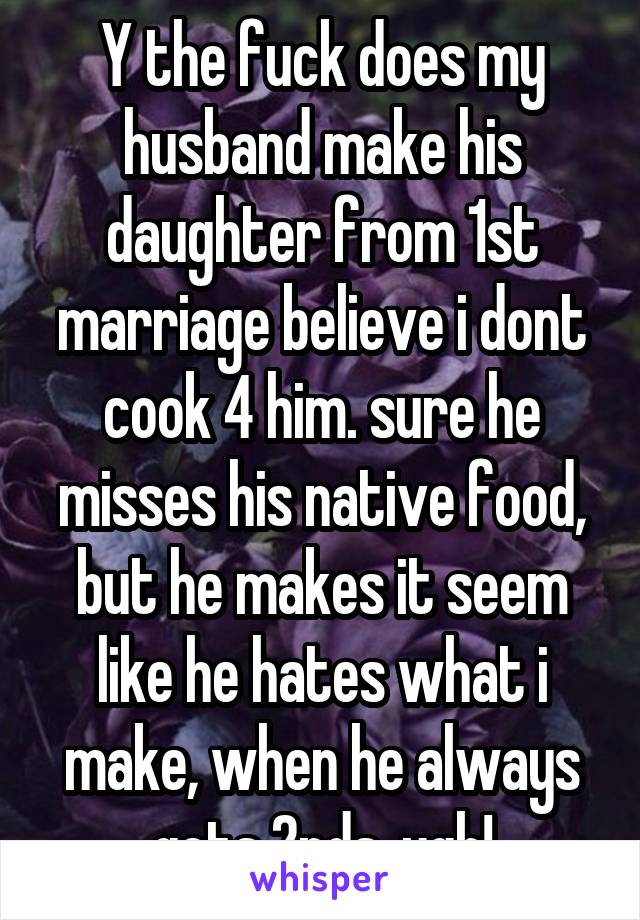 Y the fuck does my husband make his daughter from 1st marriage believe i dont cook 4 him. sure he misses his native food, but he makes it seem like he hates what i make, when he always gets 2nds. ugh!