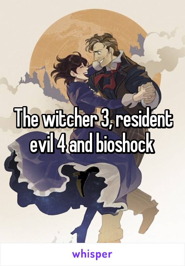 The witcher 3, resident evil 4 and bioshock 