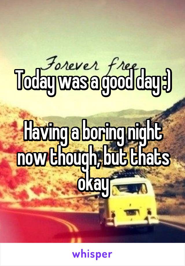 Today was a good day :)

Having a boring night now though, but thats okay