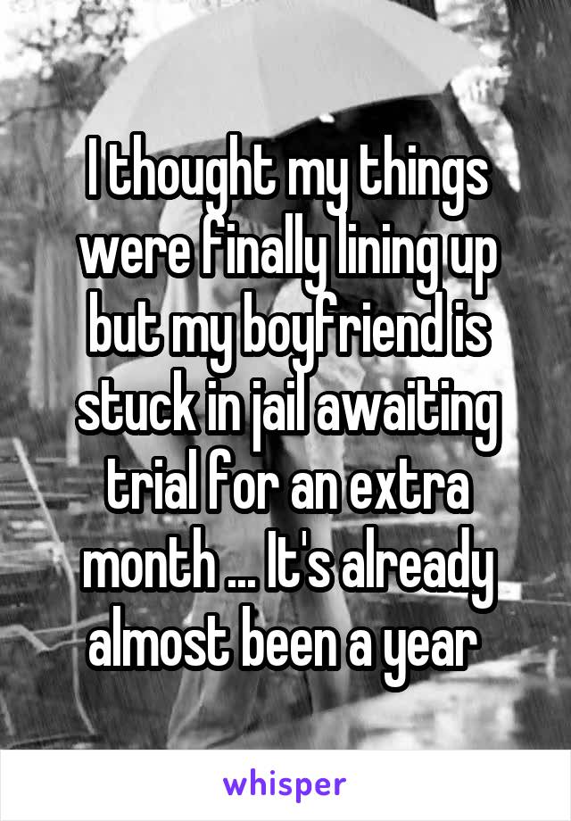 I thought my things were finally lining up but my boyfriend is stuck in jail awaiting trial for an extra month ... It's already almost been a year 