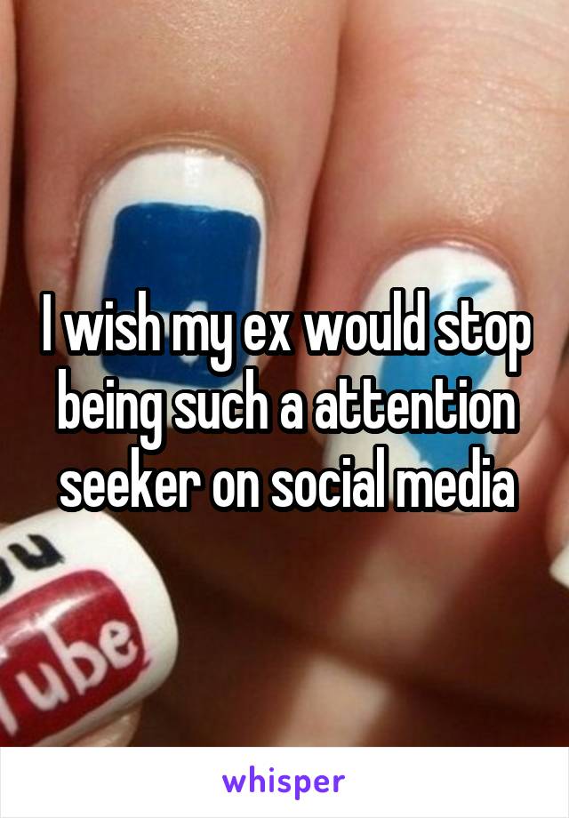 I wish my ex would stop being such a attention seeker on social media