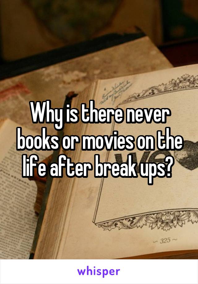 Why is there never books or movies on the life after break ups? 