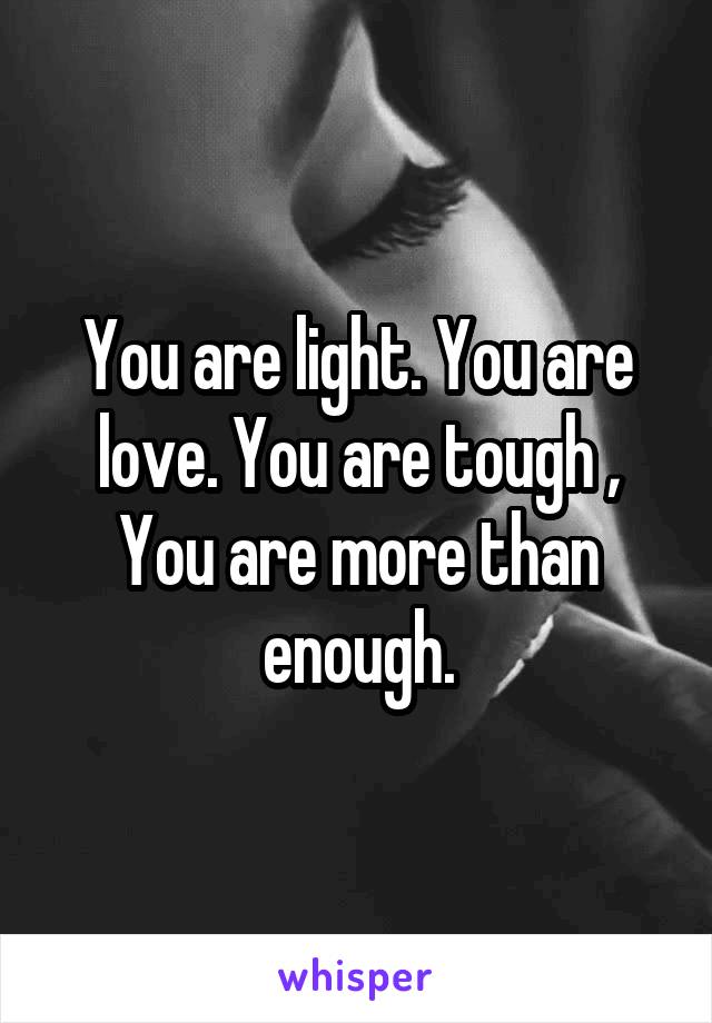 You are light. You are love. You are tough , You are more than enough.