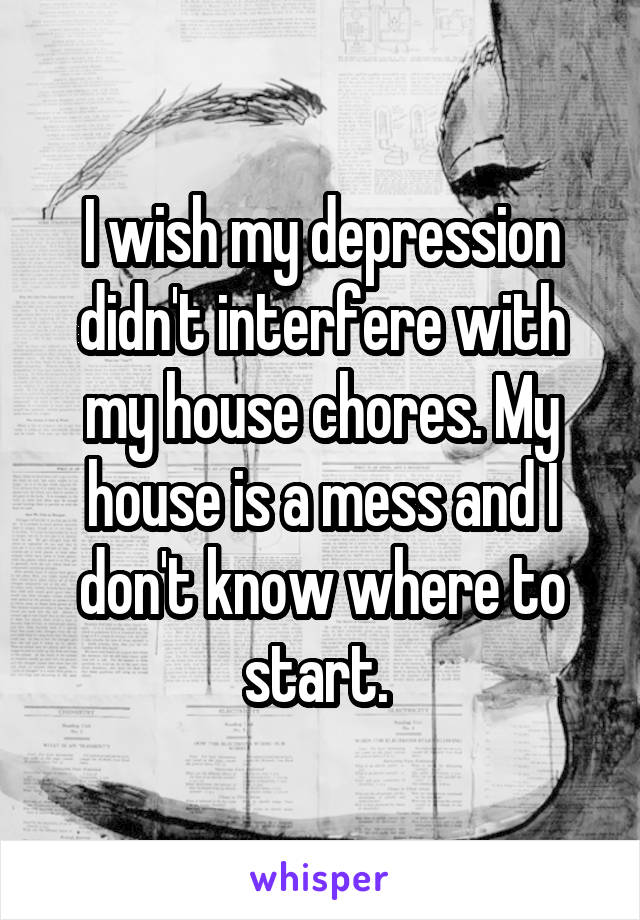 I wish my depression didn't interfere with my house chores. My house is a mess and I don't know where to start. 