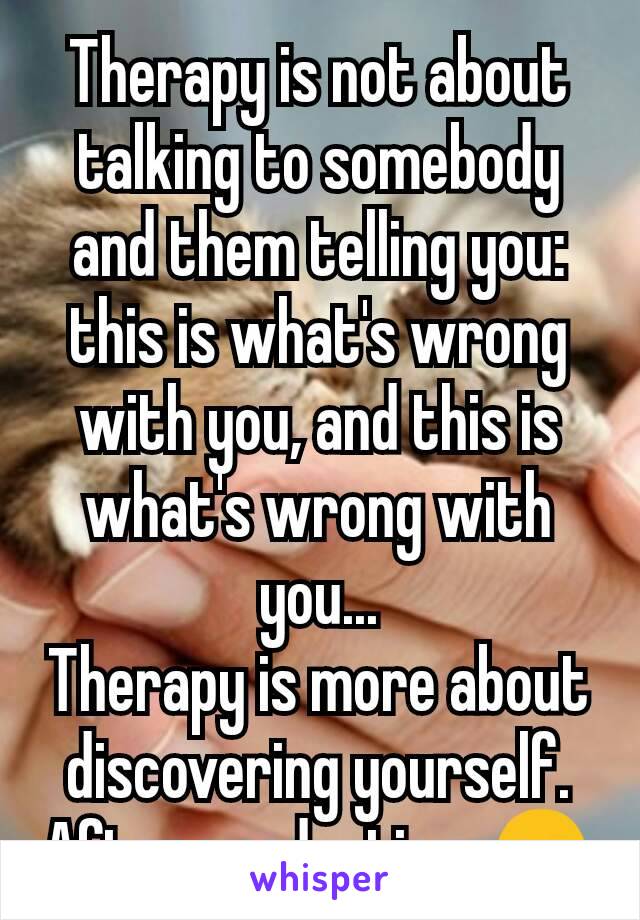 Therapy is not about talking to somebody and them telling you: this is what's wrong with you, and this is what's wrong with you...
Therapy is more about discovering yourself. After graduation, 🤗