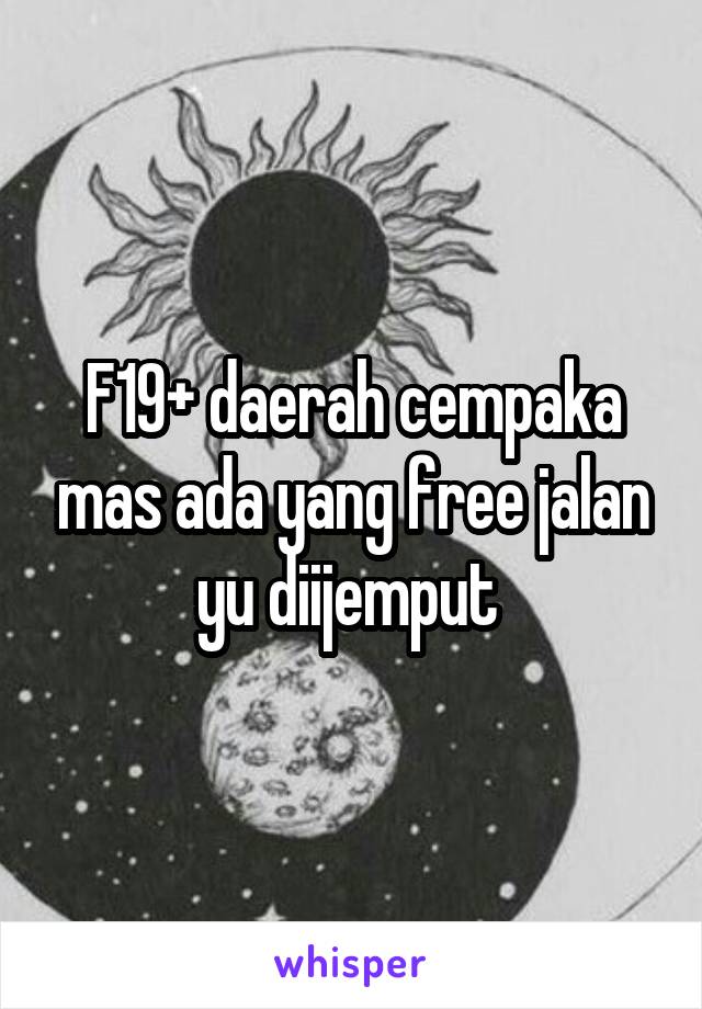 F19+ daerah cempaka mas ada yang free jalan yu diijemput 