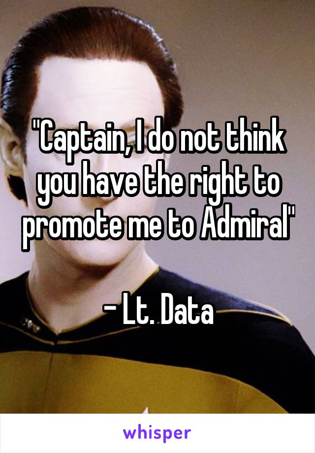 "Captain, I do not think you have the right to promote me to Admiral"

- Lt. Data