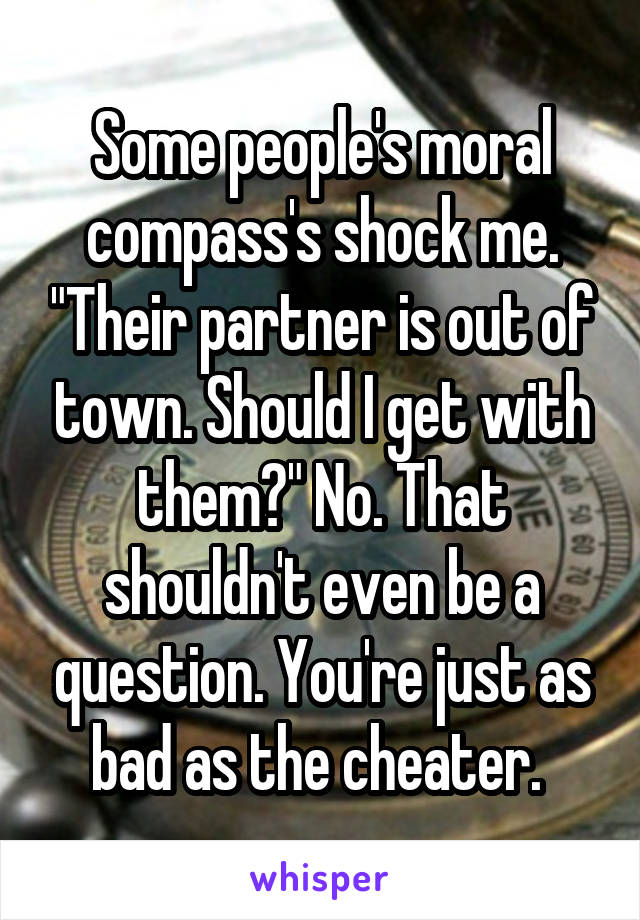 Some people's moral compass's shock me. "Their partner is out of town. Should I get with them?" No. That shouldn't even be a question. You're just as bad as the cheater. 