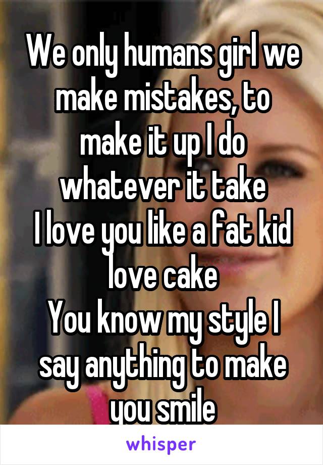 We only humans girl we make mistakes, to make it up I do whatever it take
I love you like a fat kid love cake
You know my style I say anything to make you smile