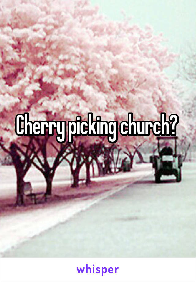 Cherry picking church? 
