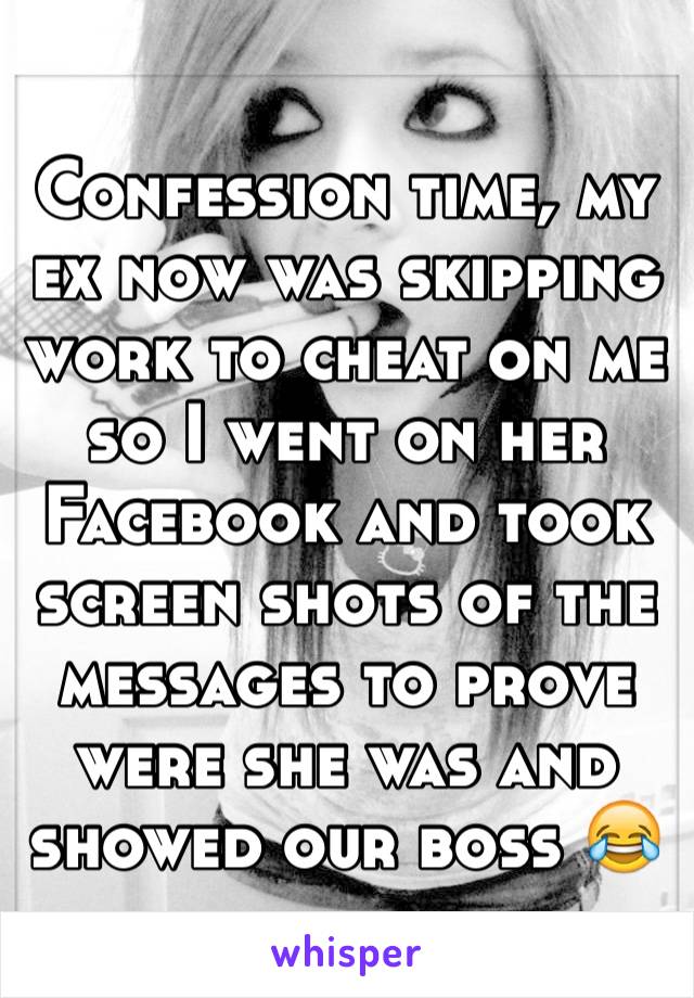 Confession time, my ex now was skipping work to cheat on me so I went on her Facebook and took screen shots of the messages to prove were she was and showed our boss 😂