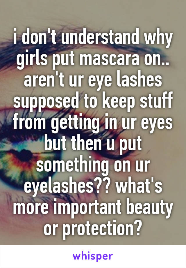 i don't understand why girls put mascara on.. aren't ur eye lashes supposed to keep stuff from getting in ur eyes but then u put something on ur eyelashes?? what's more important beauty or protection?