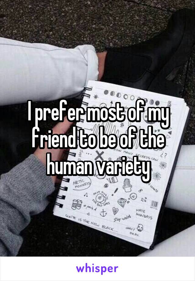 I prefer most of my friend to be of the human variety