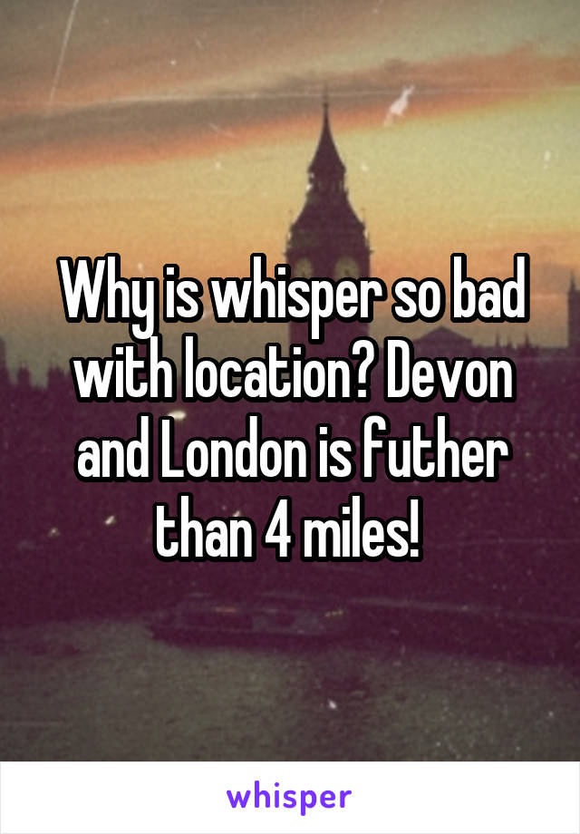 Why is whisper so bad with location? Devon and London is futher than 4 miles! 