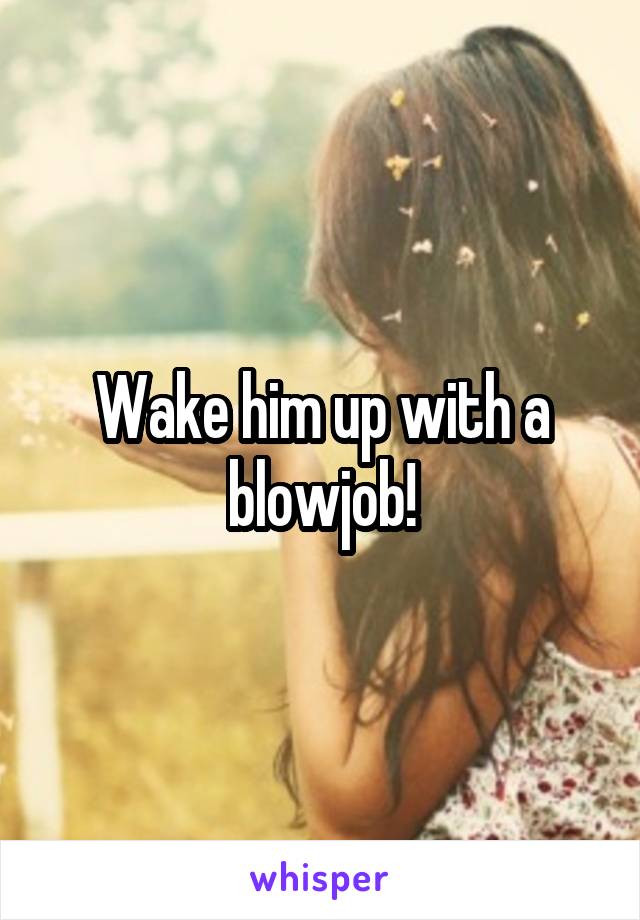 Wake him up with a blowjob!