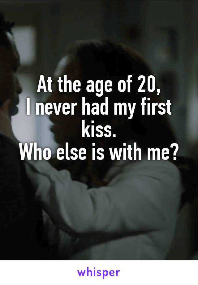 At the age of 20,
I never had my first kiss.
Who else is with me?

