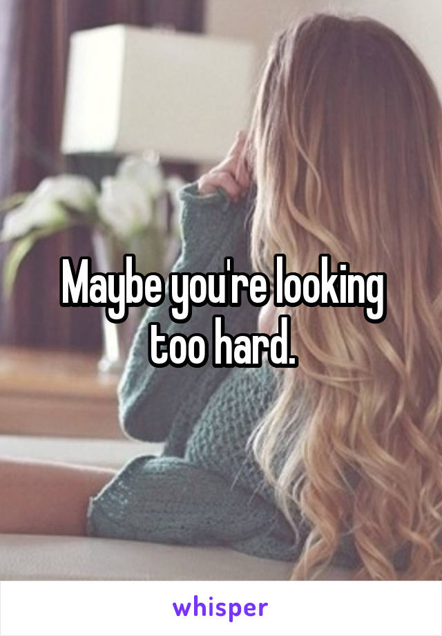 Maybe you're looking too hard.