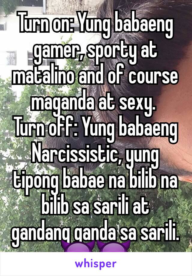 Turn on: Yung babaeng gamer, sporty at matalino and of course maganda at sexy. 
Turn off: Yung babaeng Narcissistic, yung tipong babae na bilib na bilib sa sarili at gandang ganda sa sarili. 😈😈